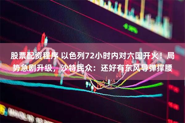 股票配资程序 以色列72小时内对六国开火！局势急剧升级，沙特民众：还好有东风导弹撑腰