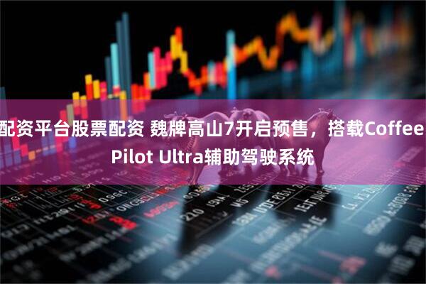 配资平台股票配资 魏牌高山7开启预售，搭载Coffee Pilot Ultra辅助驾驶系统