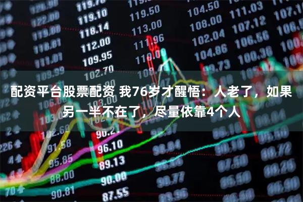 配资平台股票配资 我76岁才醒悟：人老了，如果另一半不在了，尽量依靠4个人