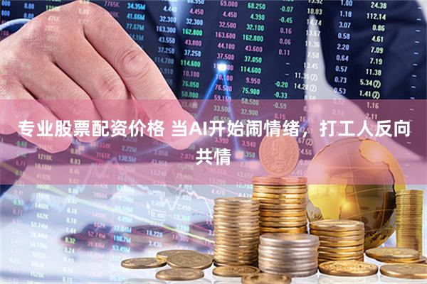 专业股票配资价格 当AI开始闹情绪，打工人反向共情