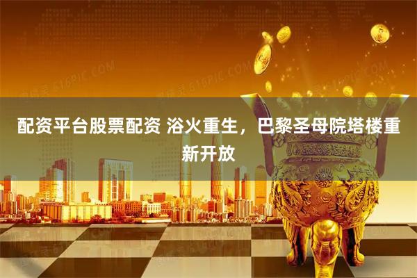 配资平台股票配资 浴火重生，巴黎圣母院塔楼重新开放