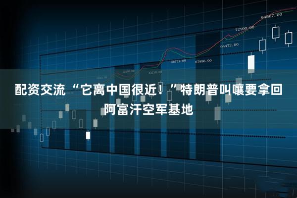 配资交流 “它离中国很近！”特朗普叫嚷要拿回阿富汗空军基地