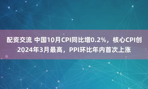 配资交流 中国10月CPI同比增0.2%，核心CPI创2024年3月最高，PPI环比年内首次上涨