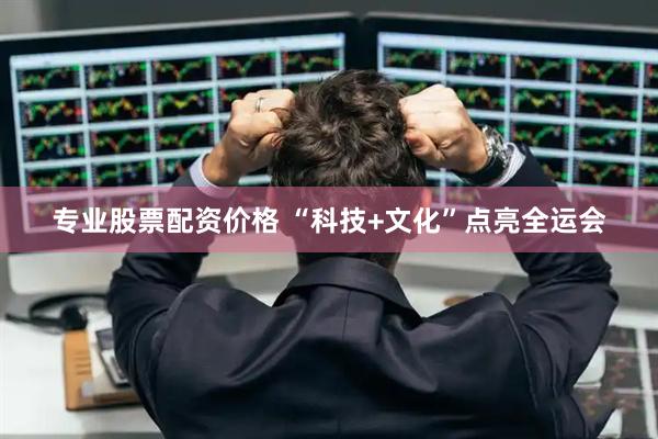 专业股票配资价格 “科技+文化”点亮全运会