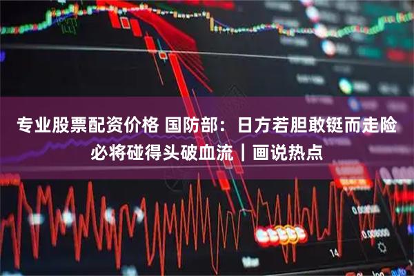 专业股票配资价格 国防部：日方若胆敢铤而走险必将碰得头破血流｜画说热点