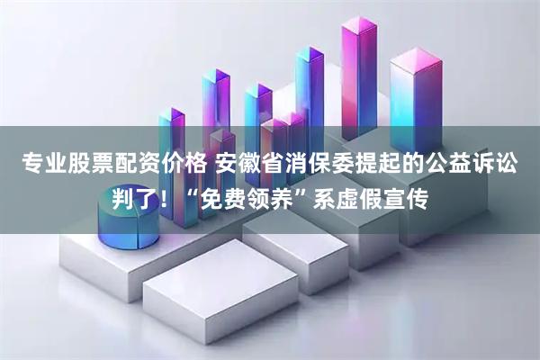 专业股票配资价格 安徽省消保委提起的公益诉讼判了！“免费领养”系虚假宣传