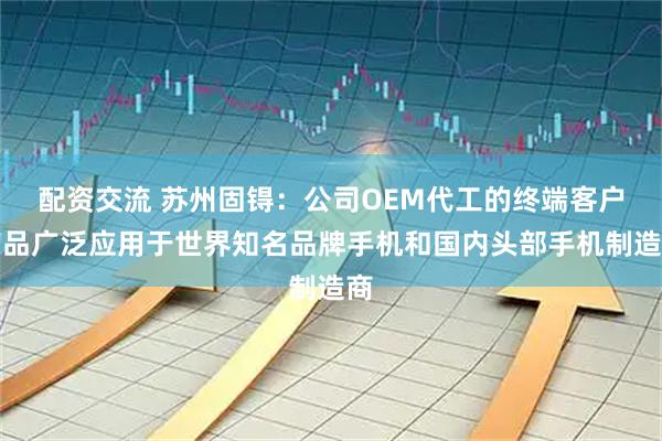 配资交流 苏州固锝：公司OEM代工的终端客户产品广泛应用于世界知名品牌手机和国内头部手机制造商