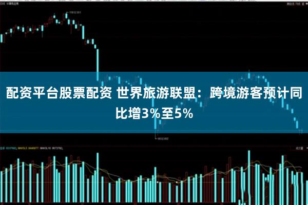 配资平台股票配资 世界旅游联盟：跨境游客预计同比增3%至5%