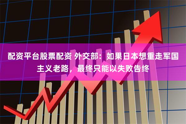 配资平台股票配资 外交部：如果日本想重走军国主义老路，最终只能以失败告终