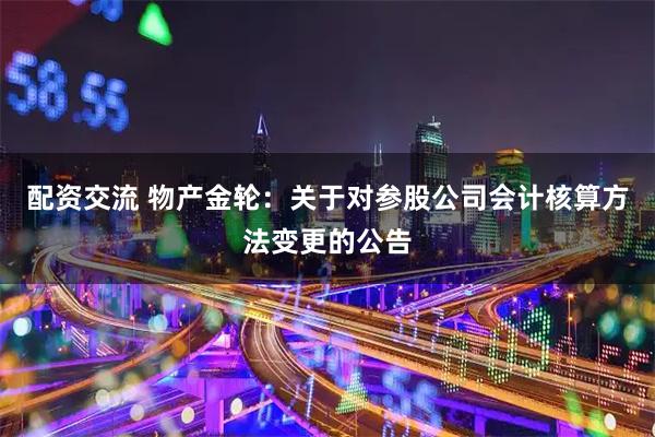 配资交流 物产金轮：关于对参股公司会计核算方法变更的公告