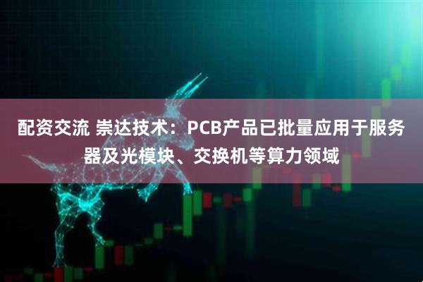 配资交流 崇达技术：PCB产品已批量应用于服务器及光模块、交换机等算力领域