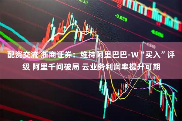 配资交流 浙商证券：维持阿里巴巴-W“买入”评级 阿里千问破局 云业务利润率提升可期