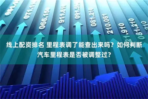 线上配资排名 里程表调了能查出来吗？如何判断汽车里程表是否被调整过？
