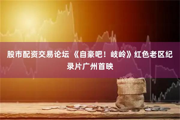 股市配资交易论坛 《自豪吧！岐岭》红色老区纪录片广州首映