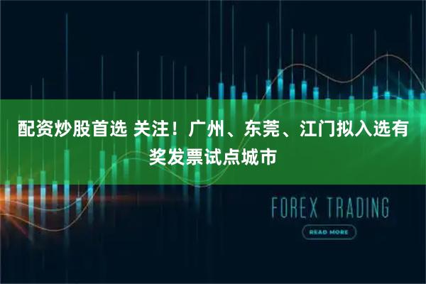 配资炒股首选 关注！广州、东莞、江门拟入选有奖发票试点城市