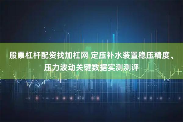 股票杠杆配资找加杠网 定压补水装置稳压精度、压力波动关键数据实测测评