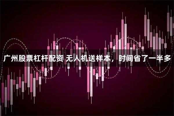 广州股票杠杆配资 无人机送样本，时间省了一半多