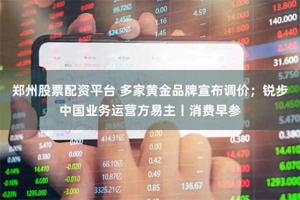 郑州股票配资平台 多家黄金品牌宣布调价；锐步中国业务运营方易主丨消费早参