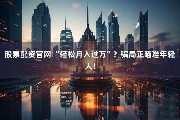 股票配资官网 “轻松月入过万”？骗局正瞄准年轻人！