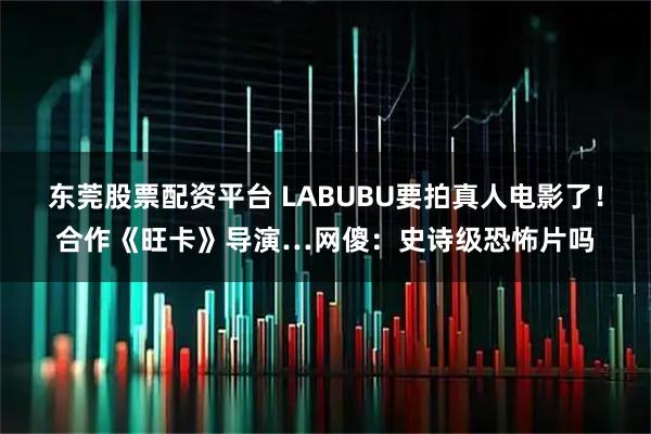 东莞股票配资平台 LABUBU要拍真人电影了！合作《旺卡》导演…网傻：史诗级恐怖片吗