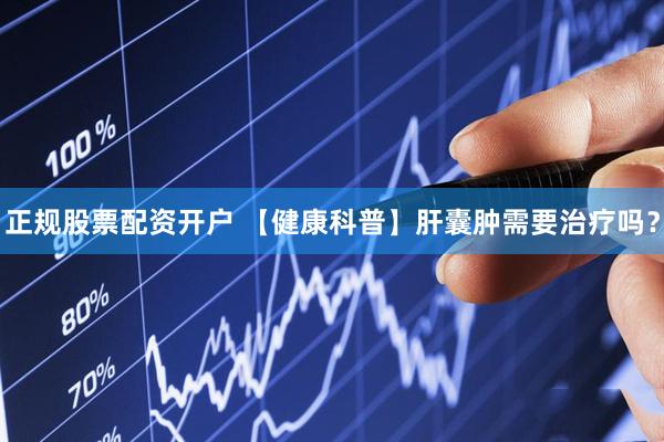 正规股票配资开户 【健康科普】肝囊肿需要治疗吗？