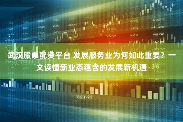 武汉股票配资平台 发展服务业为何如此重要？一文读懂新业态蕴含的发展新机遇