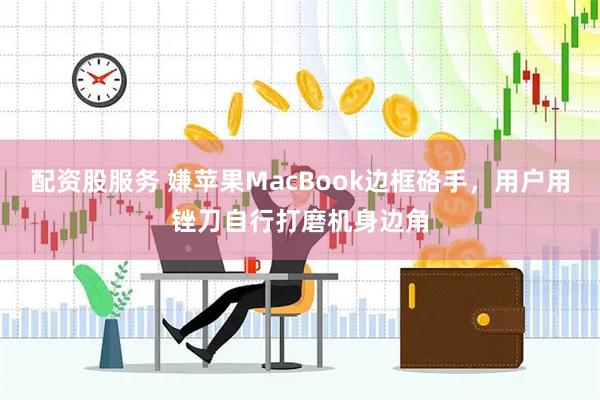 配资股服务 嫌苹果MacBook边框硌手，用户用锉刀自行打磨机身边角