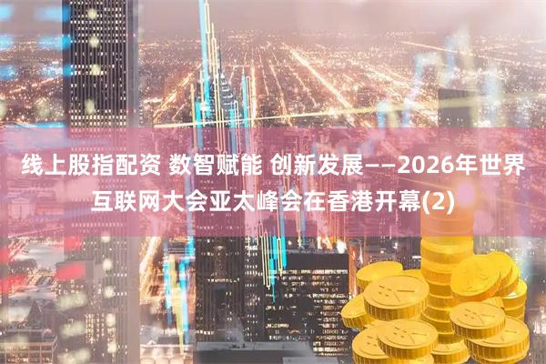 线上股指配资 数智赋能 创新发展——2026年世界互联网大会亚太峰会在香港开幕(2)